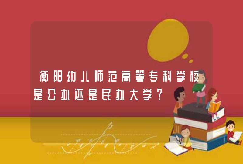 衡阳幼儿师范高等专科学校是公办还是民办大学？,第1张