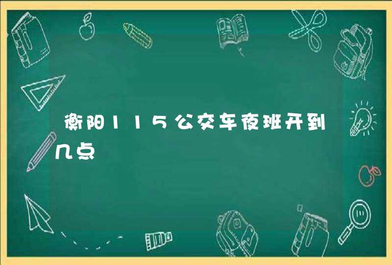 衡阳115公交车夜班开到几点,第1张