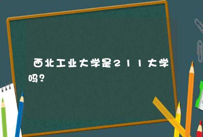 西北工业大学是211大学吗？,第1张