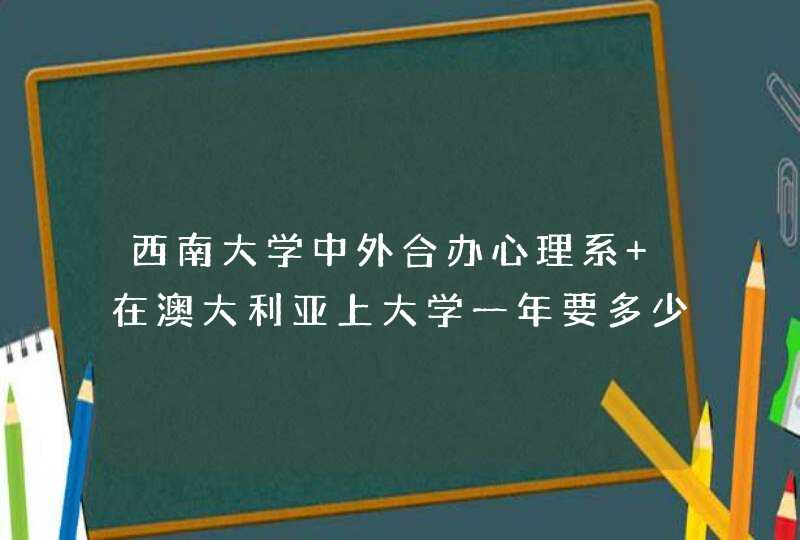 西南大学中外合办心理系 在澳大利亚上大学一年要多少人民币？,第1张