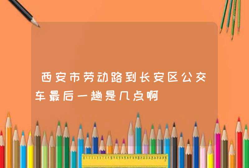 西安市劳动路到长安区公交车最后一趟是几点啊,第1张