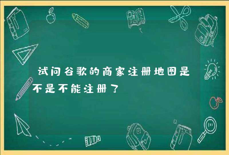 试问谷歌的商家注册地图是不是不能注册了？,第1张