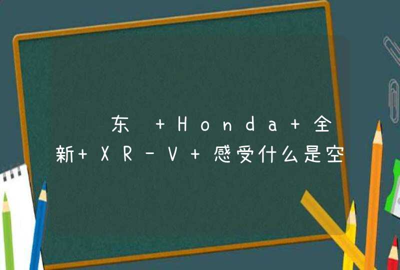 试驾东风 Honda 全新 XR-V 感受什么是空间魔术师,第1张