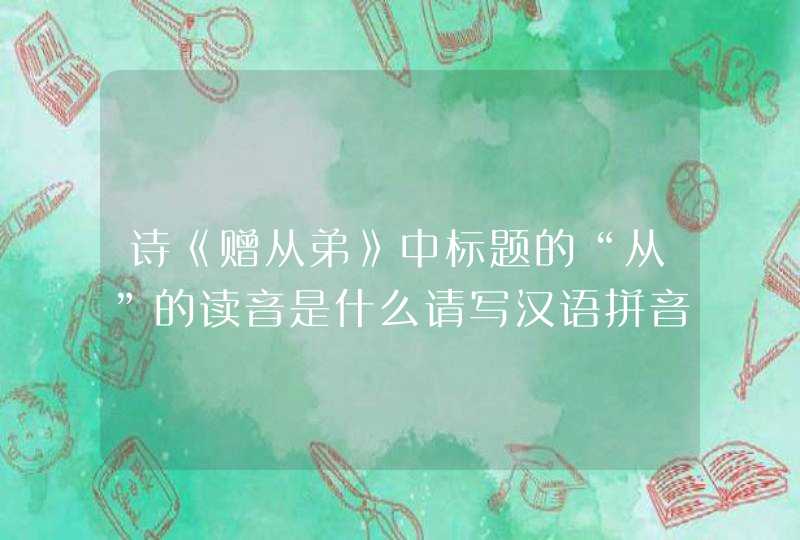 诗《赠从弟》中标题的“从”的读音是什么请写汉语拼音。老师说“从”读zong第4声。,第1张