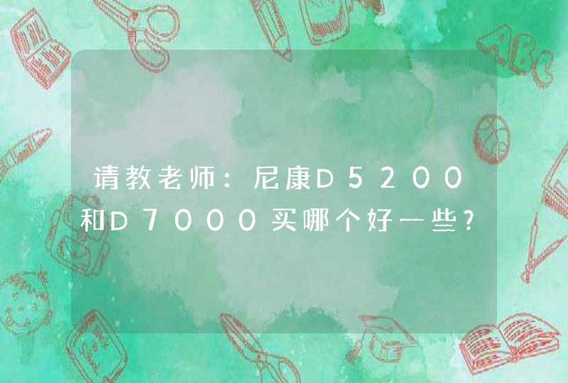 请教老师：尼康D5200和D7000买哪个好一些？还有，尼康D7000有18-55镜头的配置吗？,第1张