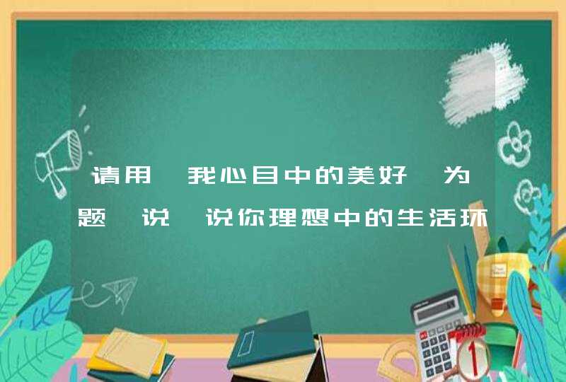 请用《我心目中的美好》为题,说一说你理想中的生活环境是什么样的,你觉得可以,第1张