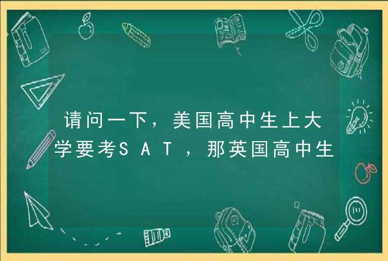 请问一下，美国高中生上大学要考SAT，那英国高中生上大学考什么？,第1张