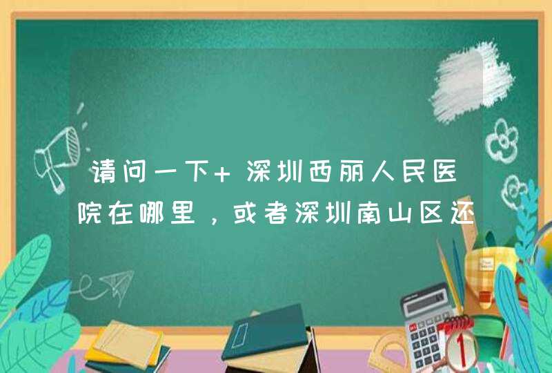 请问一下 深圳西丽人民医院在哪里，或者深圳南山区还有哪里有比较正规的医院。,第1张