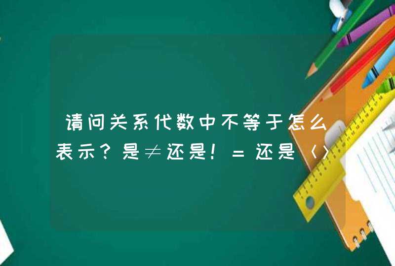 请问关系代数中不等于怎么表示？是≠还是！=还是＜＞,第1张