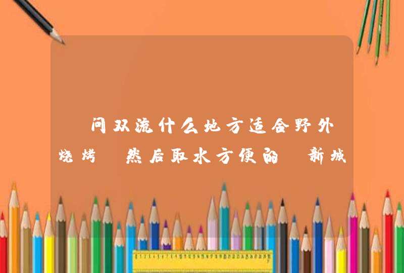 请问双流什么地方适合野外烧烤？然后取水方便的？新城公园里面允许烧烤吗？,第1张