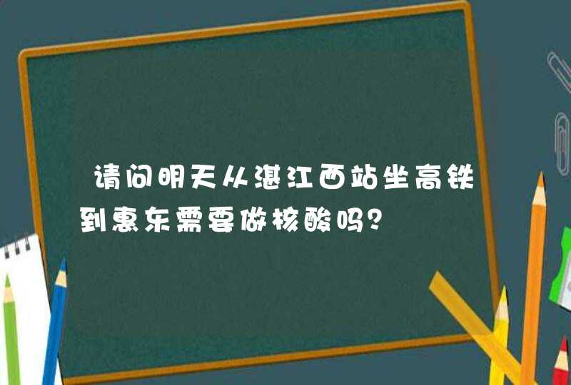 请问明天从湛江西站坐高铁到惠东需要做核酸吗？,第1张