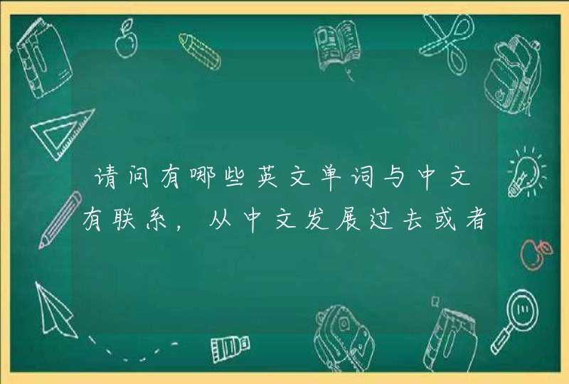 请问有哪些英文单词与中文有联系，从中文发展过去或者中文的某词语从英文发展过来的？,第1张