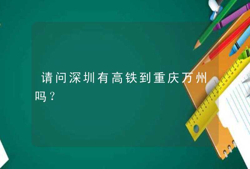 请问深圳有高铁到重庆万州吗？,第1张