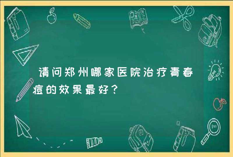 请问郑州哪家医院治疗青春痘的效果最好？,第1张