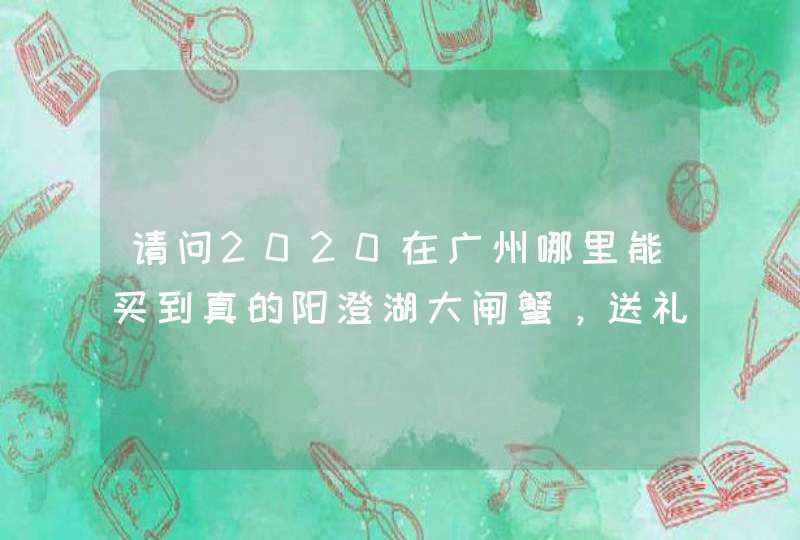 请问2020在广州哪里能买到真的阳澄湖大闸蟹，送礼合适吗？,第1张
