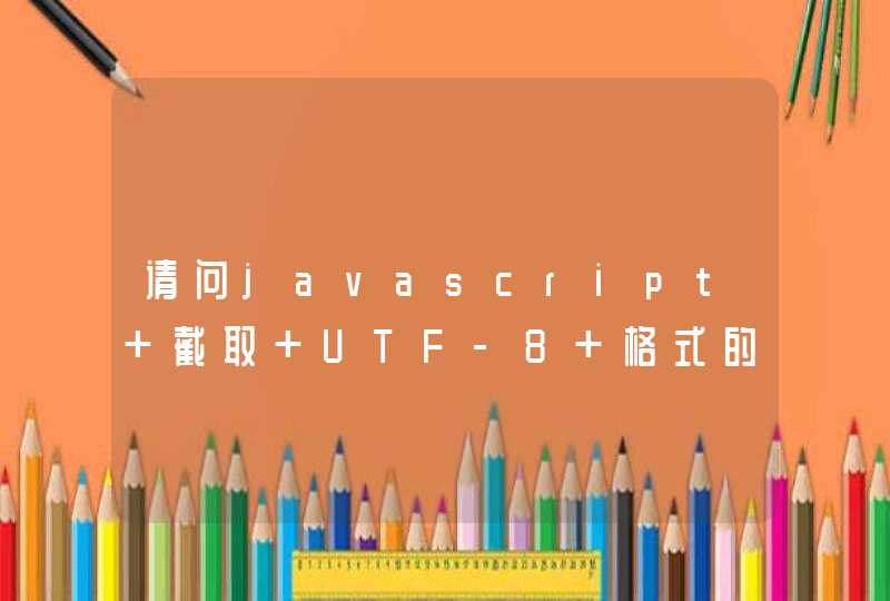 请问javascript 截取 UTF-8 格式的中文字符串会不会乱码啊?,第1张