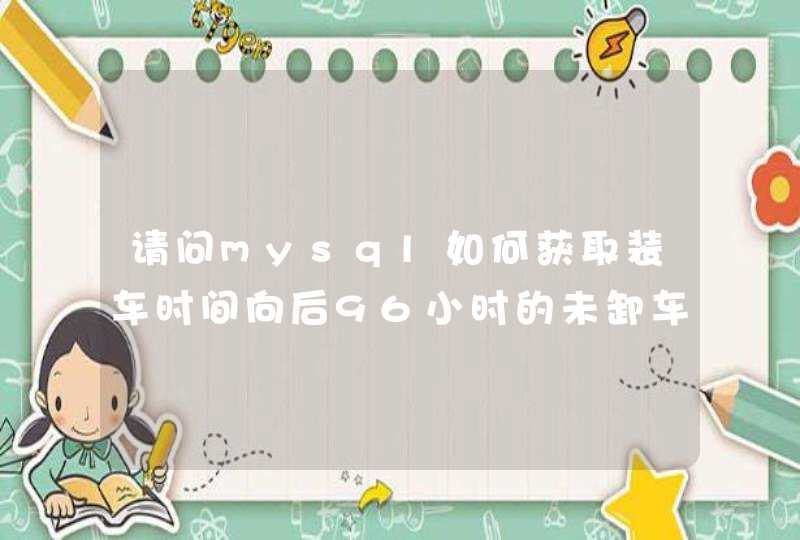 请问mysql如何获取装车时间向后96小时的未卸车的车辆信息？如何将状态置为1？,第1张