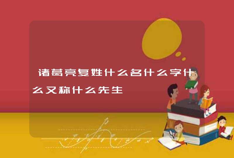 诸葛亮复姓什么名什么字什么又称什么先生,第1张