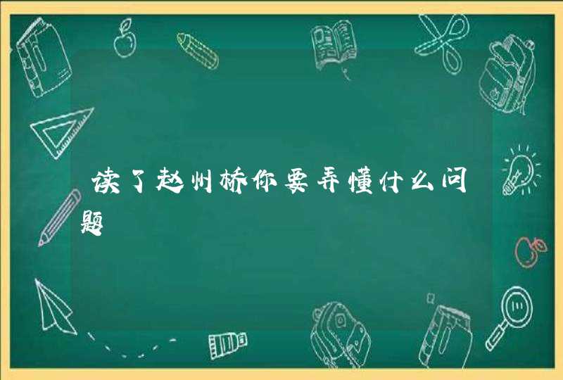 读了赵州桥你要弄懂什么问题,第1张