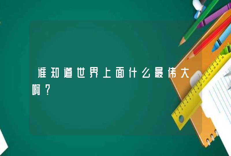 谁知道世界上面什么最伟大啊？,第1张