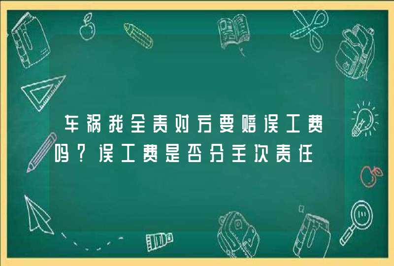 车祸我全责对方要赔误工费吗？误工费是否分主次责任,第1张