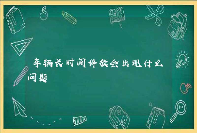 车辆长时间停放会出现什么问题,第1张