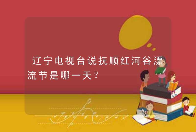 辽宁电视台说抚顺红河谷漂流节是哪一天？,第1张