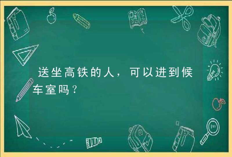 送坐高铁的人，可以进到候车室吗？,第1张