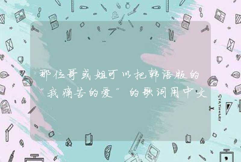 那位哥或姐可以把韩语版的“我痛苦的爱”的歌词用中文的谐音或者拼音写出来 比如：莎朗嘿呦 这样的,第1张