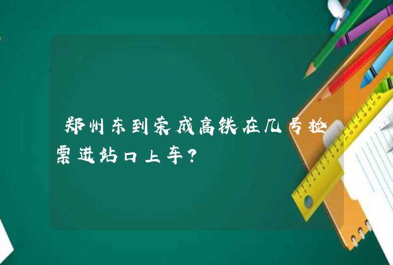 郑州东到荣成高铁在几号检票进站口上车？,第1张