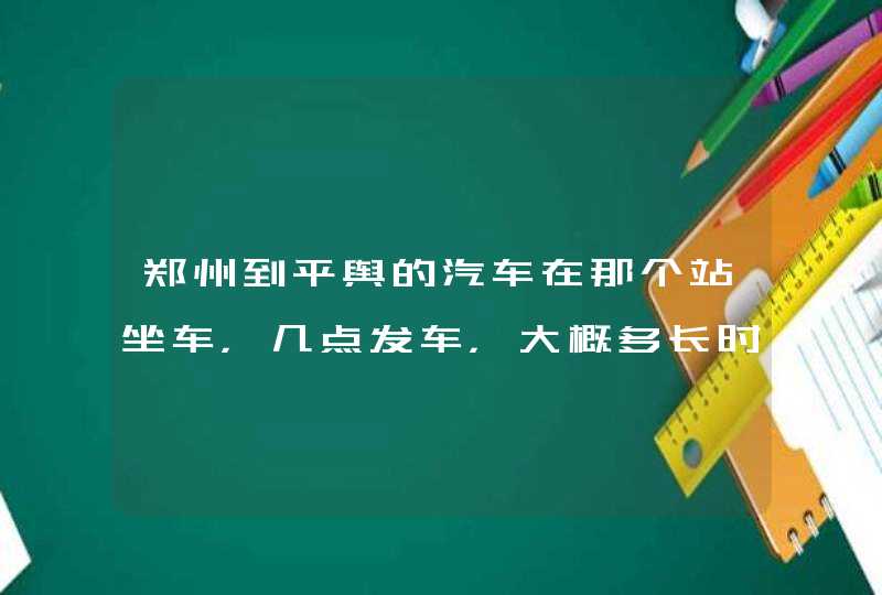 郑州到平舆的汽车在那个站坐车，几点发车，大概多长时间能到,第1张