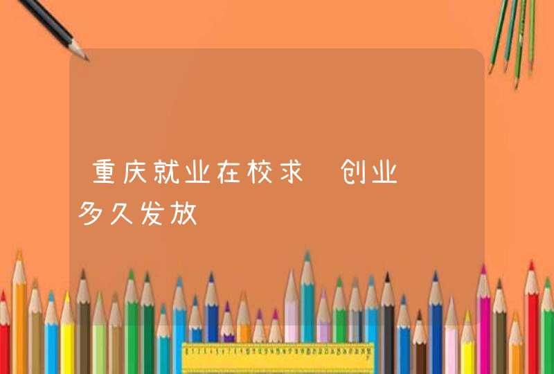 重庆就业在校求职创业补贴多久发放,第1张