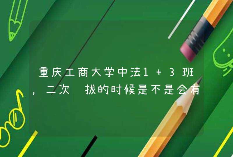 重庆工商大学中法1+3班，二次选拔的时候是不是会有靠关系之类的事情啊,第1张