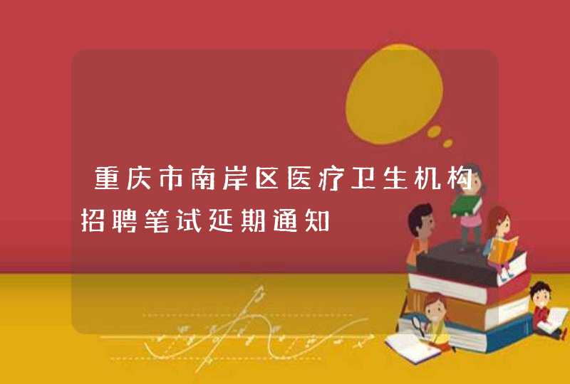 重庆市南岸区医疗卫生机构招聘笔试延期通知,第1张