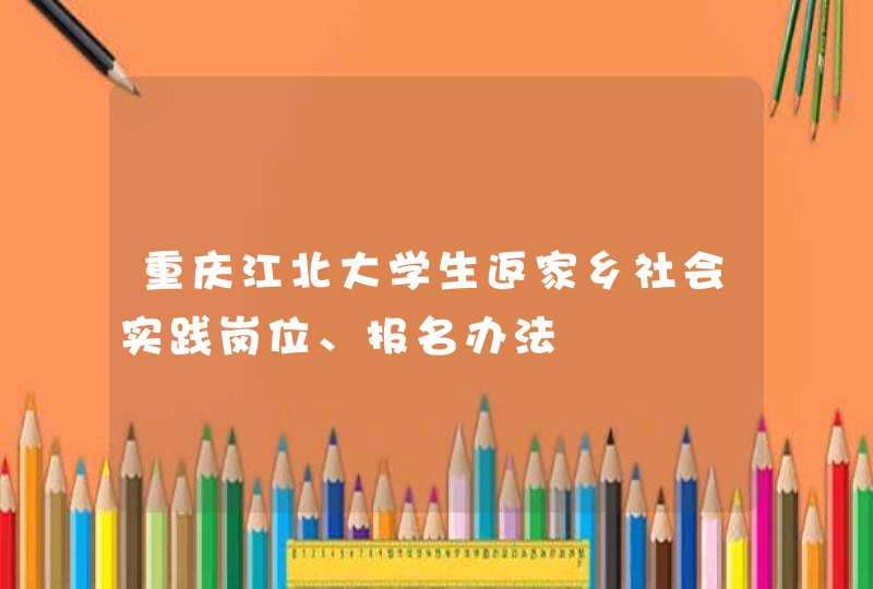 重庆江北大学生返家乡社会实践岗位、报名办法,第1张