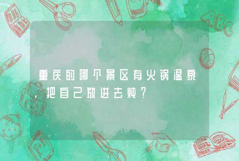 重庆的哪个景区有火锅温泉，把自己放进去炖？,第1张