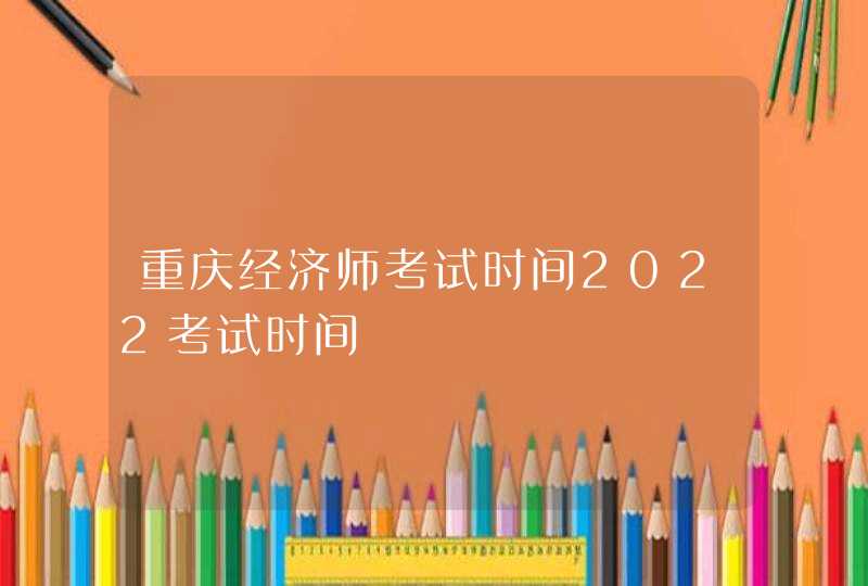 重庆经济师考试时间2022考试时间,第1张