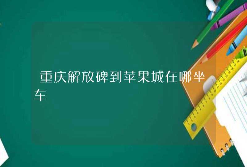 重庆解放碑到苹果城在哪坐车,第1张