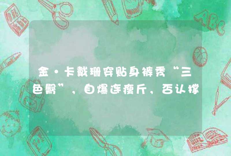 金·卡戴珊穿贴身裤秀“三色臀”，自爆连瘦斤，否认撑坏梦露裙,第1张