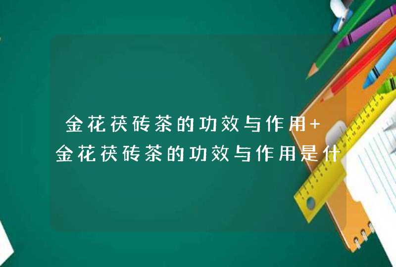 金花茯砖茶的功效与作用 金花茯砖茶的功效与作用是什么,第1张