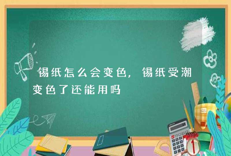 锡纸怎么会变色,锡纸受潮变色了还能用吗,第1张