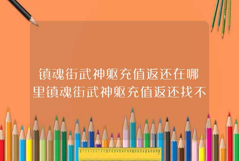 镇魂街武神躯充值返还在哪里镇魂街武神躯充值返还找不到怎么办,第1张