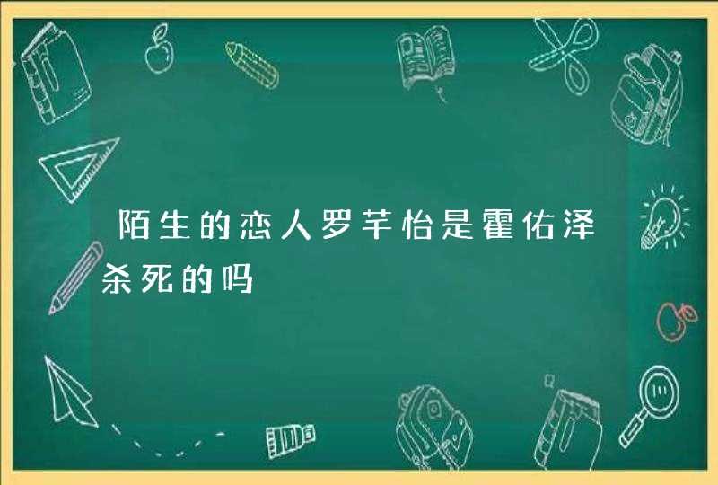 陌生的恋人罗芊怡是霍佑泽杀死的吗,第1张