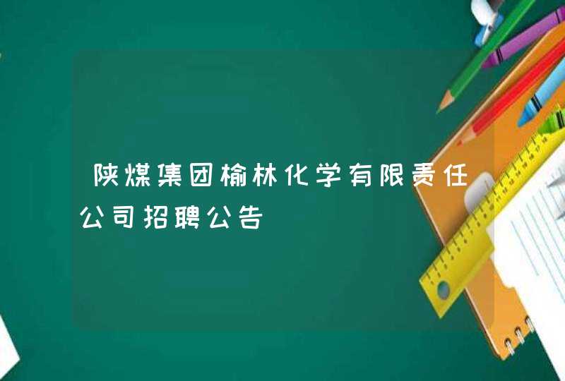 陕煤集团榆林化学有限责任公司招聘公告,第1张