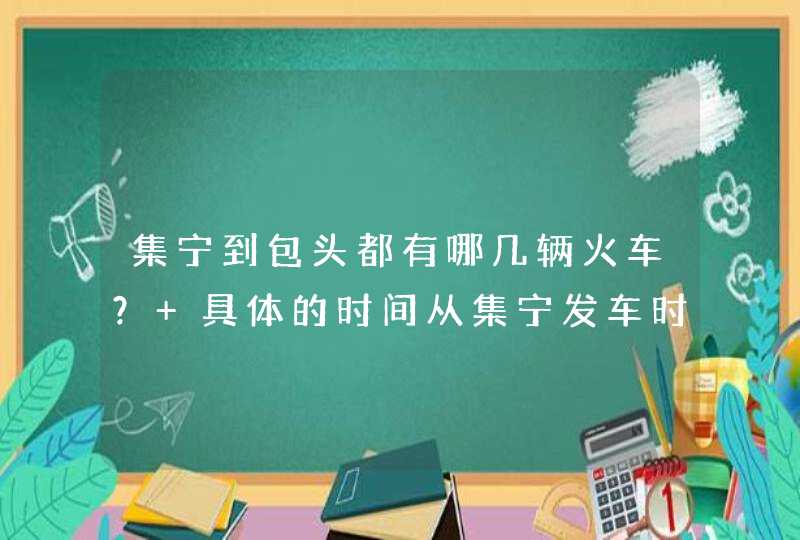 集宁到包头都有哪几辆火车？ 具体的时间从集宁发车时间是什么时候？,第1张