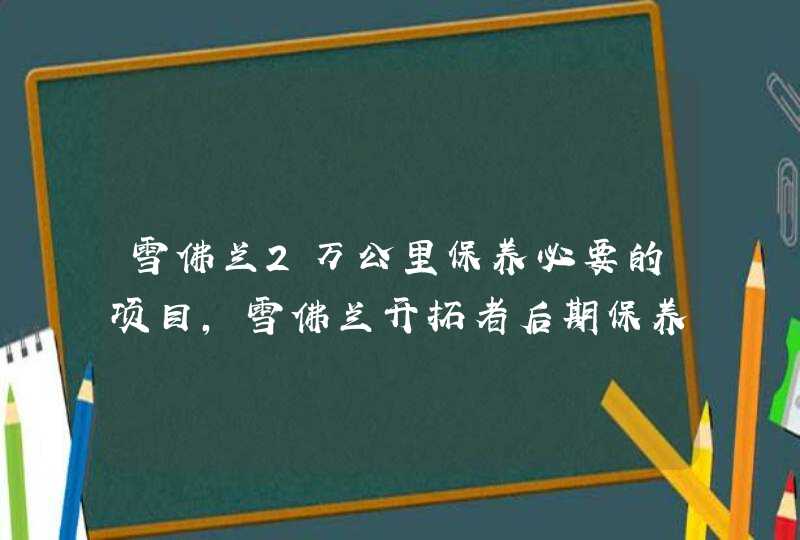 雪佛兰2万公里保养必要的项目,雪佛兰开拓者后期保养贵吗,第1张