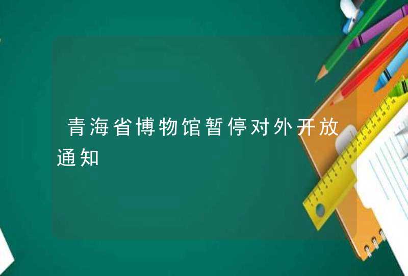 青海省博物馆暂停对外开放通知,第1张