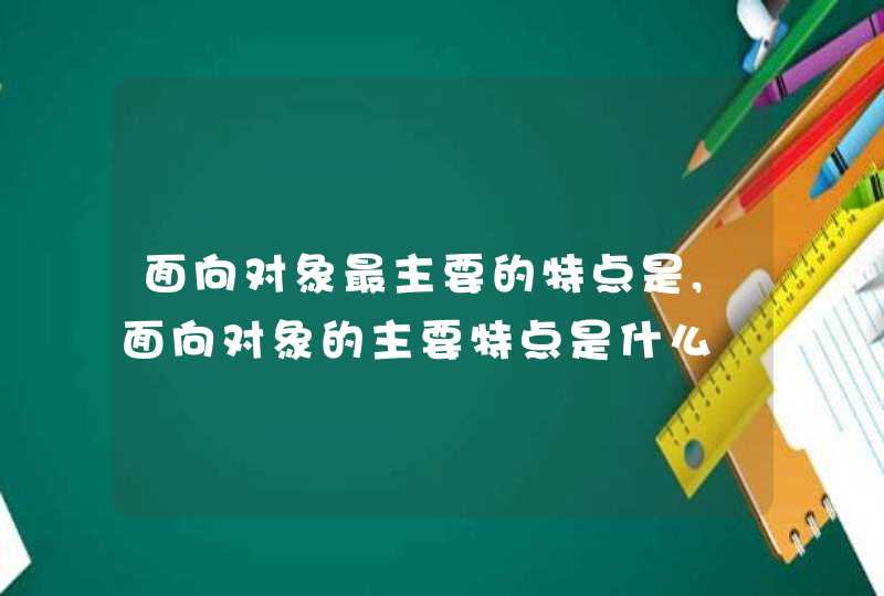 面向对象最主要的特点是,面向对象的主要特点是什么,第1张