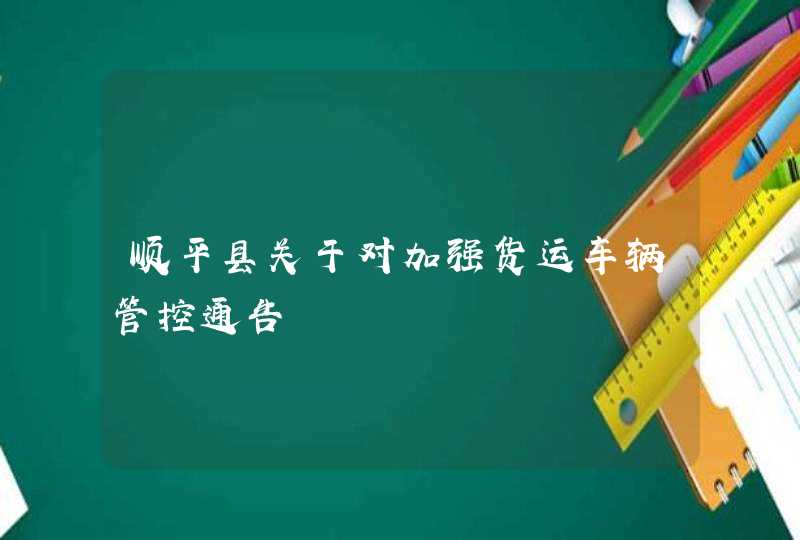 顺平县关于对加强货运车辆管控通告,第1张