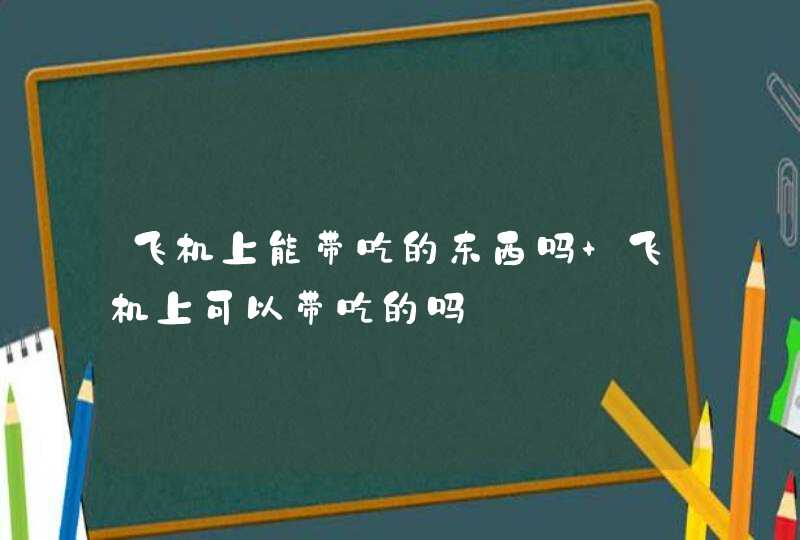 飞机上能带吃的东西吗 飞机上可以带吃的吗,第1张